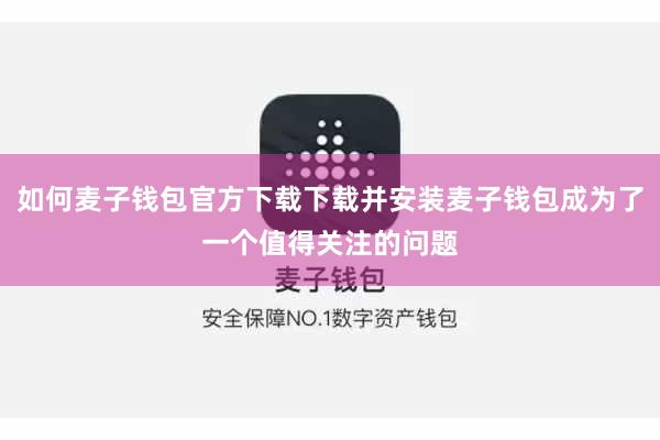 如何麦子钱包官方下载下载并安装麦子钱包成为了一个值得关注的问题