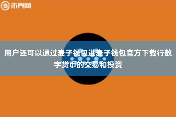 用户还可以通过麦子钱包进麦子钱包官方下载行数字货币的交易和投资