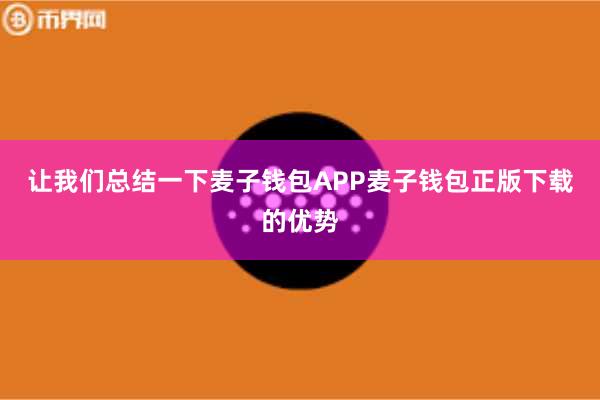 让我们总结一下麦子钱包APP麦子钱包正版下载的优势