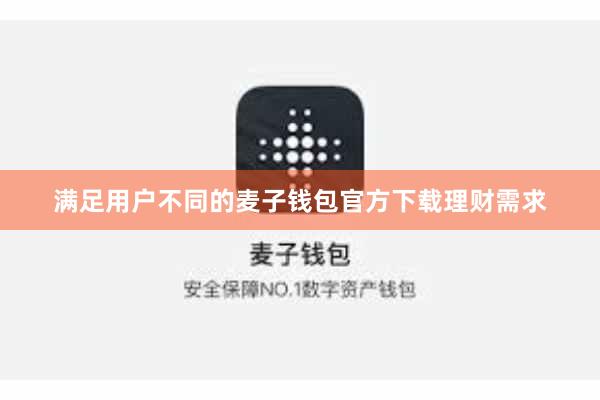 满足用户不同的麦子钱包官方下载理财需求