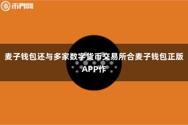 麦子钱包还与多家数字货币交易所合麦子钱包正版APP作