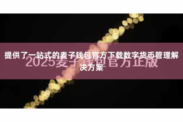 提供了一站式的麦子钱包官方下载数字货币管理解决方案