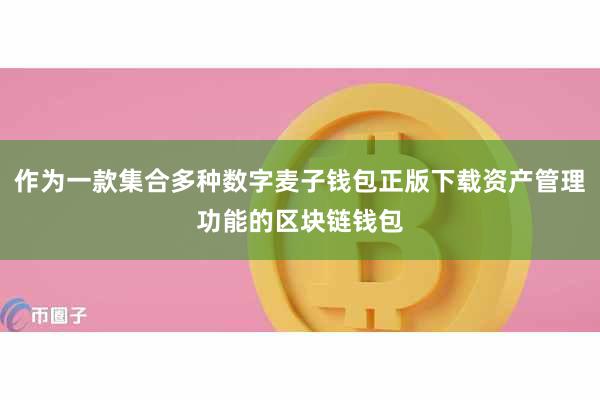 作为一款集合多种数字麦子钱包正版下载资产管理功能的区块链钱包
