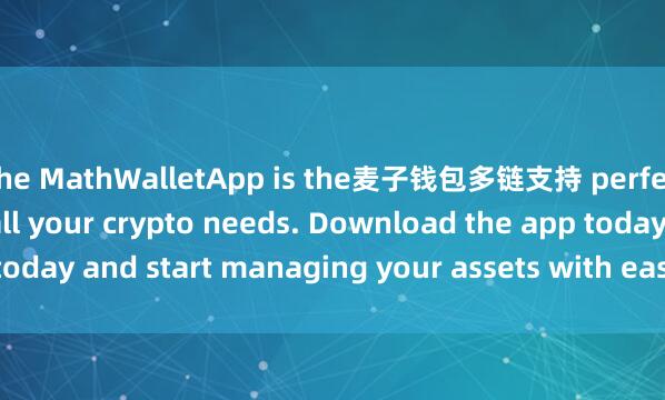 the MathWalletApp is the麦子钱包多链支持 perfect companion for all your crypto needs. Download the app today and start managing your assets with ease and convenience.