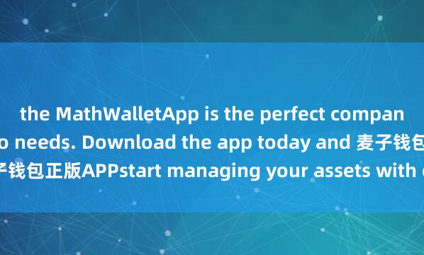 the MathWalletApp is the perfect companion for all your crypto needs. Download the app today and 麦子钱包正版APPstart managing your assets with ease and convenience.